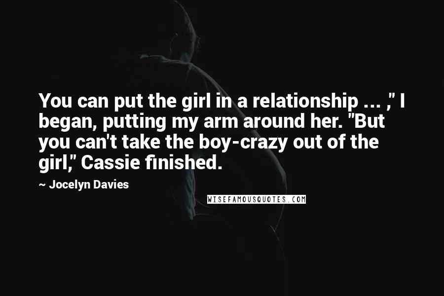 Jocelyn Davies quotes: You can put the girl in a relationship ... ," I began, putting my arm around her. "But you can't take the boy-crazy out of the girl," Cassie finished.