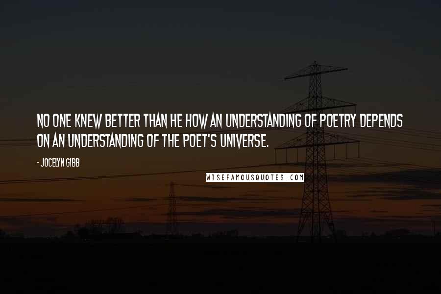 Jocelyn Gibb quotes: No one knew better than he how an understanding of poetry depends on an understanding of the poet's universe.