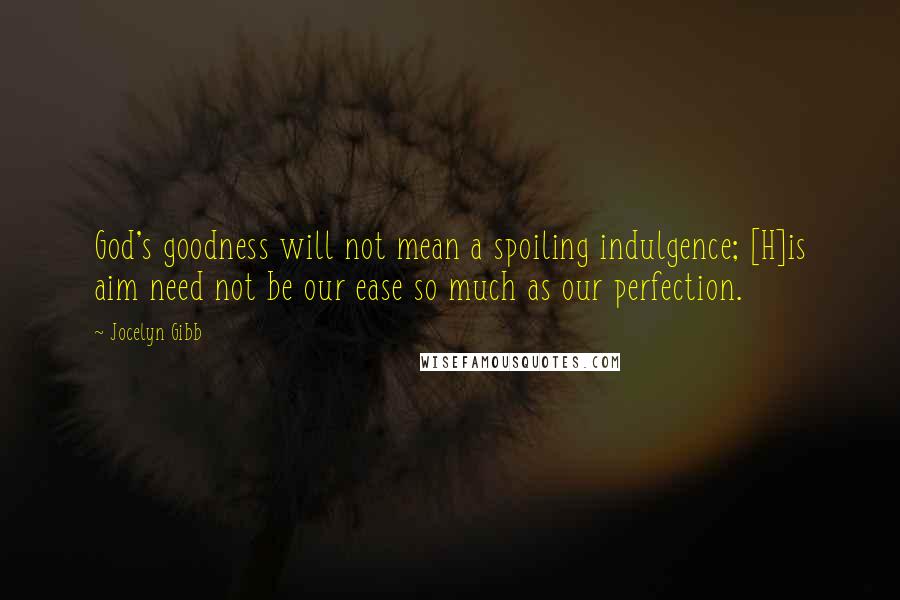 Jocelyn Gibb quotes: God's goodness will not mean a spoiling indulgence; [H]is aim need not be our ease so much as our perfection.