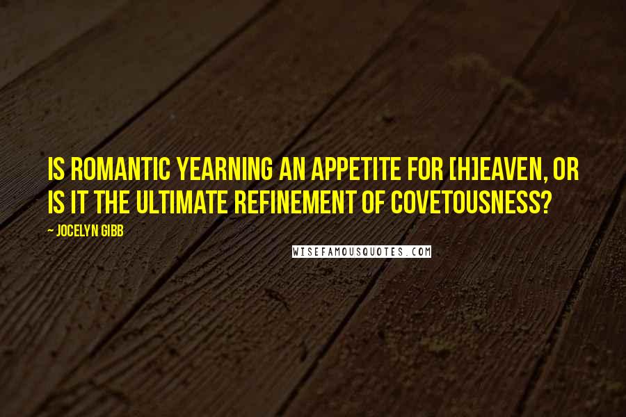 Jocelyn Gibb quotes: Is romantic yearning an appetite for [H]eaven, or is it the ultimate refinement of covetousness?