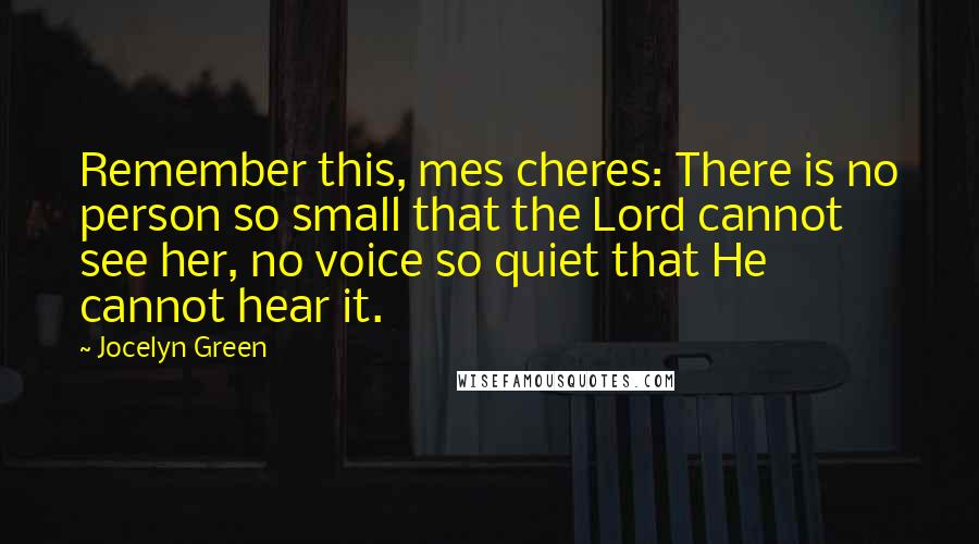 Jocelyn Green quotes: Remember this, mes cheres: There is no person so small that the Lord cannot see her, no voice so quiet that He cannot hear it. Jocelyn Green quotes: Remember this, mes cheres: There is no person so small that the Lord cannot see her, no voice so quiet that He cannot hear it.