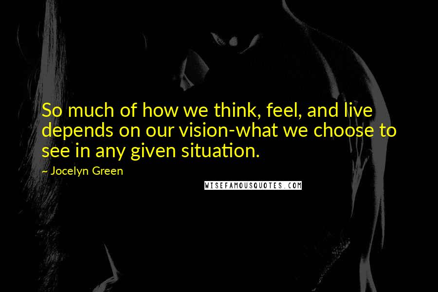 Jocelyn Green quotes: So much of how we think, feel, and live depends on our vision-what we choose to see in any given situation. Jocelyn Green quotes: So much of how we think, feel, and live depends on our vision-what we choose to see in any given situation.