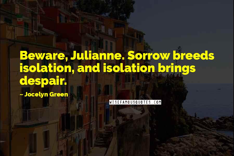 Jocelyn Green quotes: Beware, Julianne. Sorrow breeds isolation, and isolation brings despair.