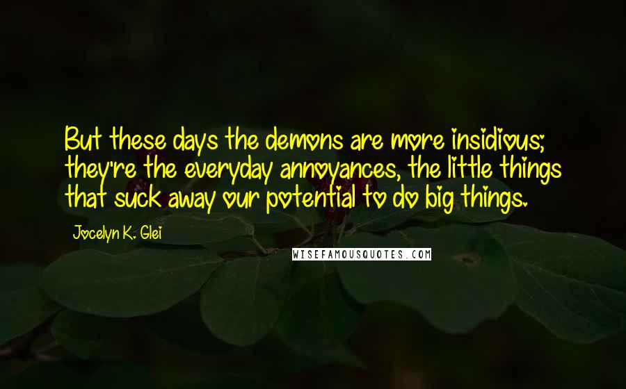 Jocelyn K. Glei quotes: But these days the demons are more insidious; they're the everyday annoyances, the little things that suck away our potential to do big things.