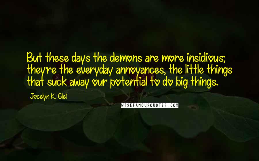 Jocelyn K. Glei quotes: But these days the demons are more insidious; they're the everyday annoyances, the little things that suck away our potential to do big things. Jocelyn K. Glei quotes: But these days the demons are more insidious; they're the everyday annoyances, the little things that suck away our potential to do big things.