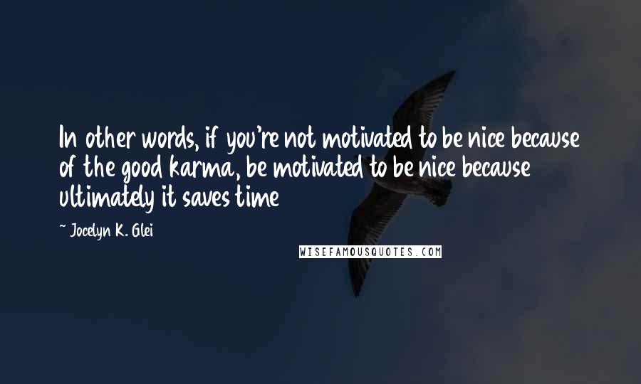 Jocelyn K. Glei quotes: In other words, if you're not motivated to be nice because of the good karma, be motivated to be nice because ultimately it saves time
