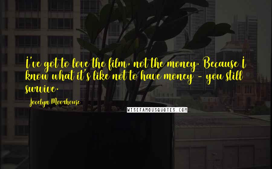 Jocelyn Moorhouse quotes: I've got to love the film, not the money. Because I know what it's like not to have money - you still survive.