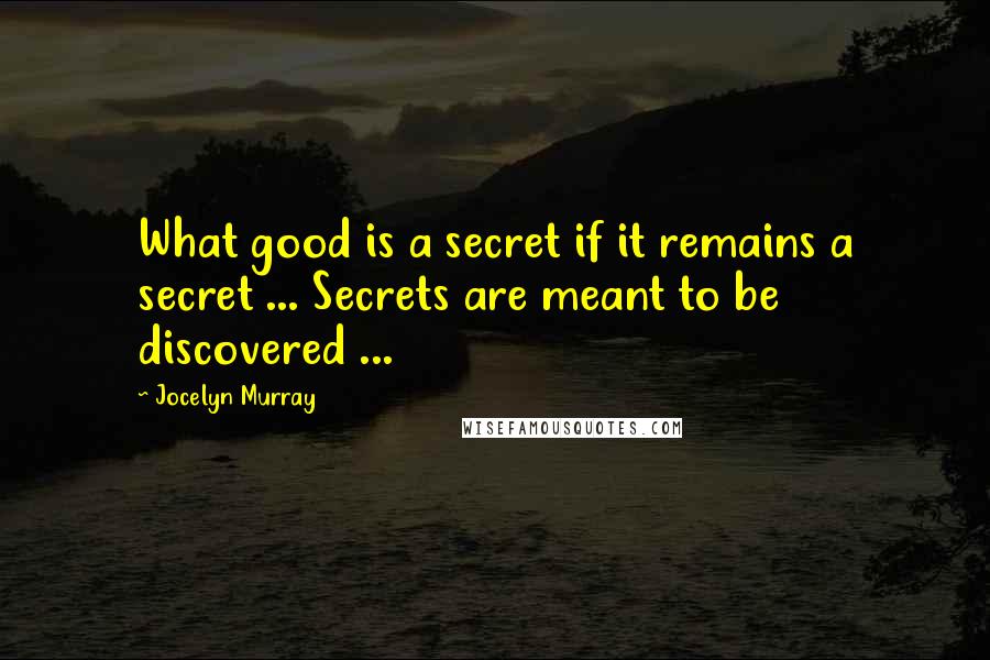 Jocelyn Murray quotes: What good is a secret if it remains a secret ... Secrets are meant to be discovered ...