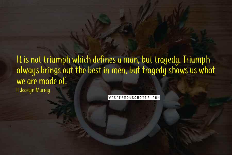 Jocelyn Murray quotes: It is not triumph which defines a man, but tragedy. Triumph always brings out the best in men, but tragedy shows us what we are made of. Jocelyn Murray quotes: It is not triumph which defines a man, but tragedy. Triumph always brings out the best in men, but tragedy shows us what we are made of.