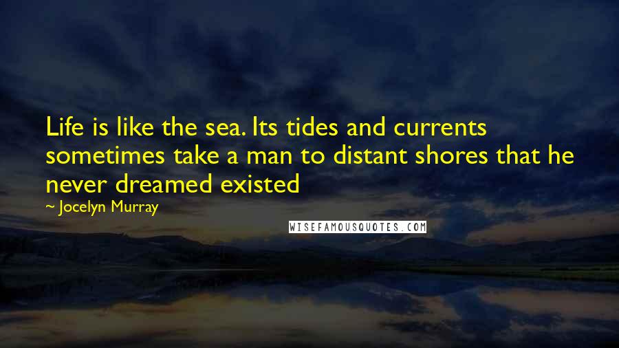 Jocelyn Murray quotes: Life is like the sea. Its tides and currents sometimes take a man to distant shores that he never dreamed existed Jocelyn Murray quotes: Life is like the sea. Its tides and currents sometimes take a man to distant shores that he never dreamed existed