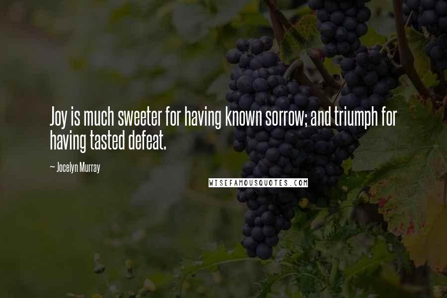 Jocelyn Murray quotes: Joy is much sweeter for having known sorrow; and triumph for having tasted defeat.