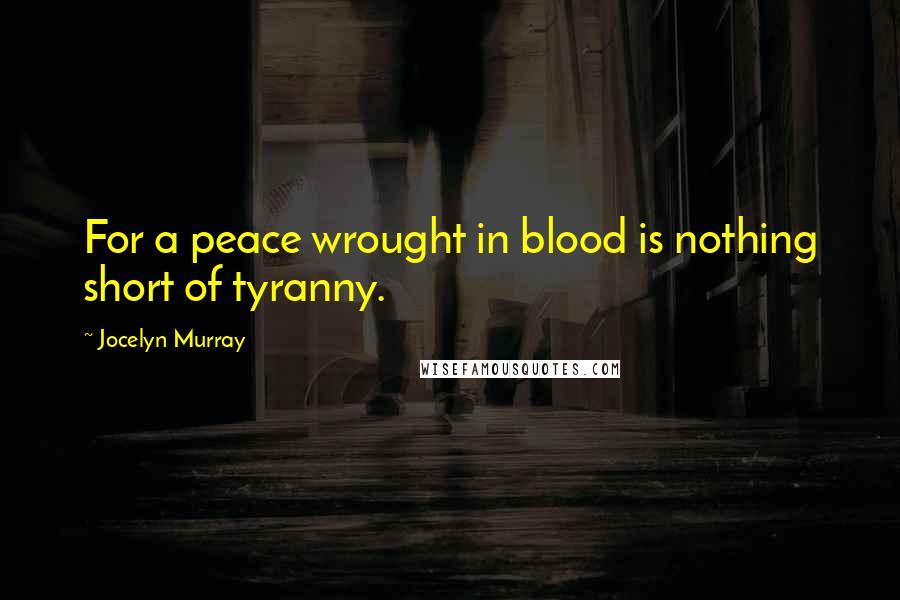 Jocelyn Murray quotes: For a peace wrought in blood is nothing short of tyranny.