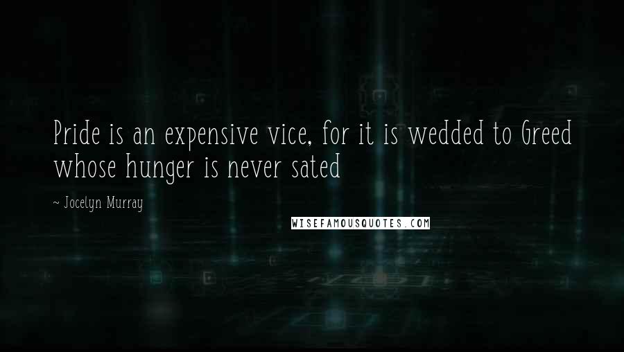 Jocelyn Murray quotes: Pride is an expensive vice, for it is wedded to Greed whose hunger is never sated