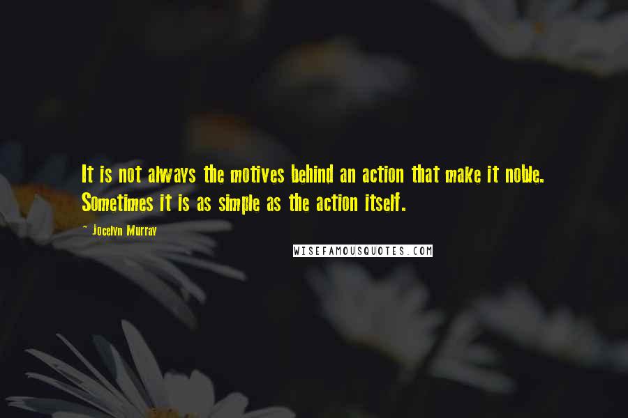 Jocelyn Murray quotes: It is not always the motives behind an action that make it noble. Sometimes it is as simple as the action itself.