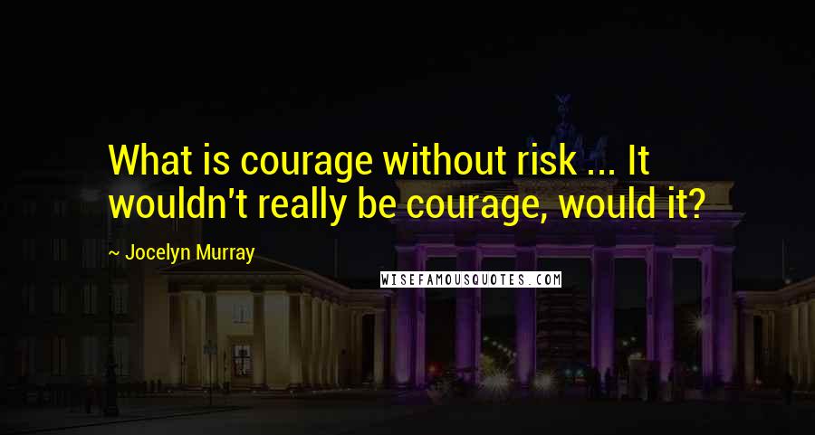 Jocelyn Murray quotes: What is courage without risk ... It wouldn't really be courage, would it?