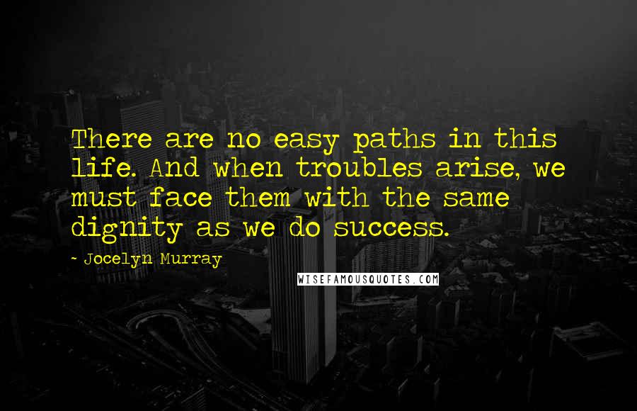 Jocelyn Murray quotes: There are no easy paths in this life. And when troubles arise, we must face them with the same dignity as we do success. Jocelyn Murray quotes: There are no easy paths in this life. And when troubles arise, we must face them with the same dignity as we do success.