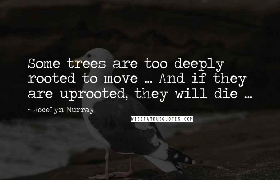 Jocelyn Murray quotes: Some trees are too deeply rooted to move ... And if they are uprooted, they will die ...