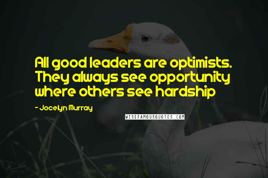 Jocelyn Murray quotes: All good leaders are optimists. They always see opportunity where others see hardship