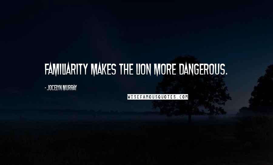 Jocelyn Murray quotes: Familiarity makes the lion more dangerous.