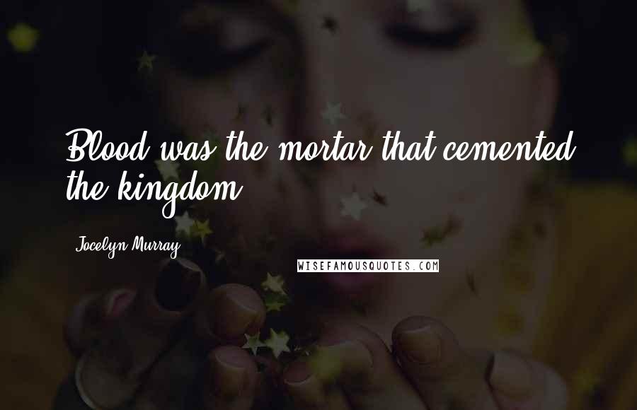 Jocelyn Murray quotes: Blood was the mortar that cemented the kingdom