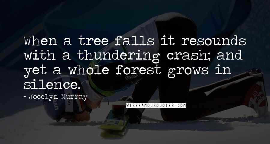 Jocelyn Murray quotes: When a tree falls it resounds with a thundering crash; and yet a whole forest grows in silence.