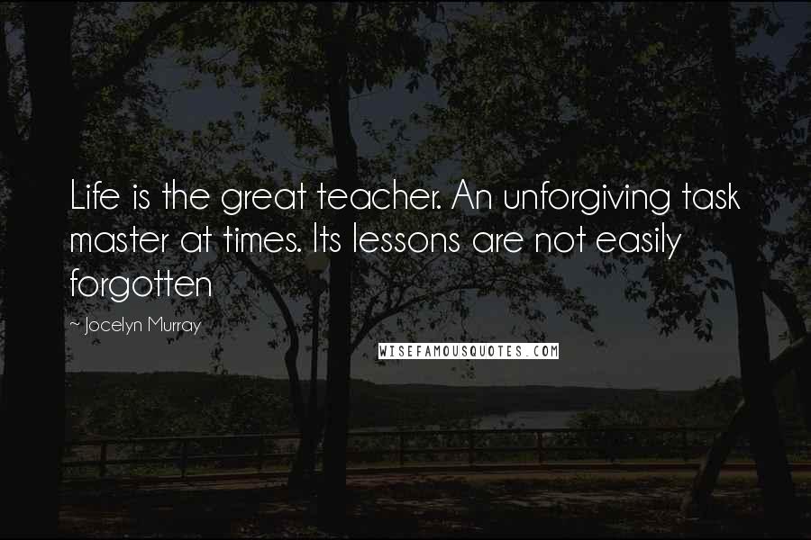 Jocelyn Murray quotes: Life is the great teacher. An unforgiving task master at times. Its lessons are not easily forgotten