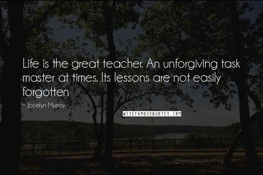 Jocelyn Murray quotes: Life is the great teacher. An unforgiving task master at times. Its lessons are not easily forgotten Jocelyn Murray quotes: Life is the great teacher. An unforgiving task master at times. Its lessons are not easily forgotten