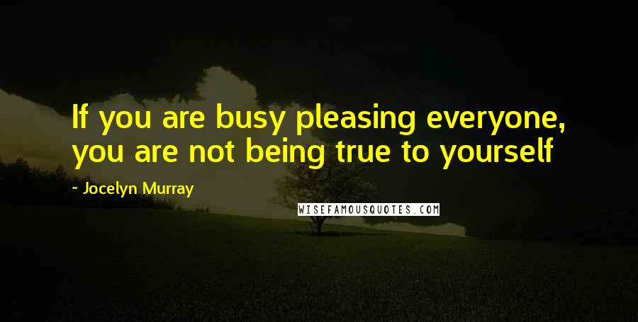 Jocelyn Murray quotes: If you are busy pleasing everyone, you are not being true to yourself