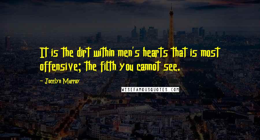 Jocelyn Murray quotes: It is the dirt within men's hearts that is most offensive; the filth you cannot see.