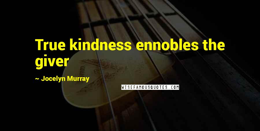 Jocelyn Murray quotes: True kindness ennobles the giver