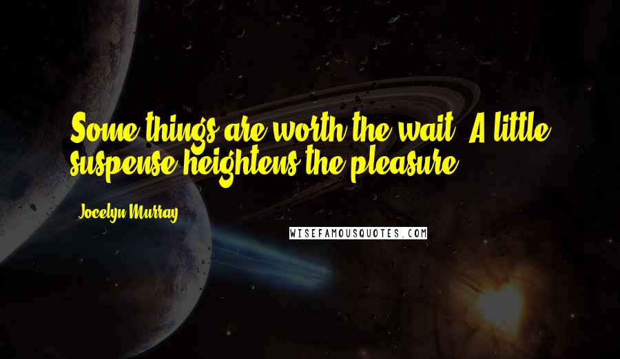 Jocelyn Murray quotes: Some things are worth the wait. A little suspense heightens the pleasure.