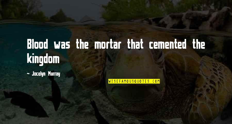 Jocelyn Quotes By Jocelyn Murray: Blood was the mortar that cemented the kingdom