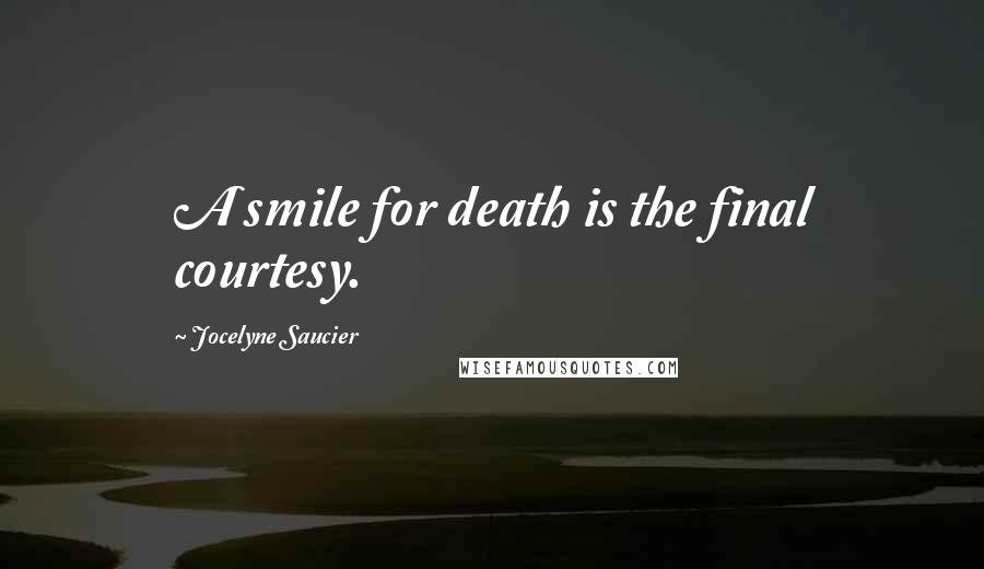 Jocelyne Saucier quotes: A smile for death is the final courtesy.