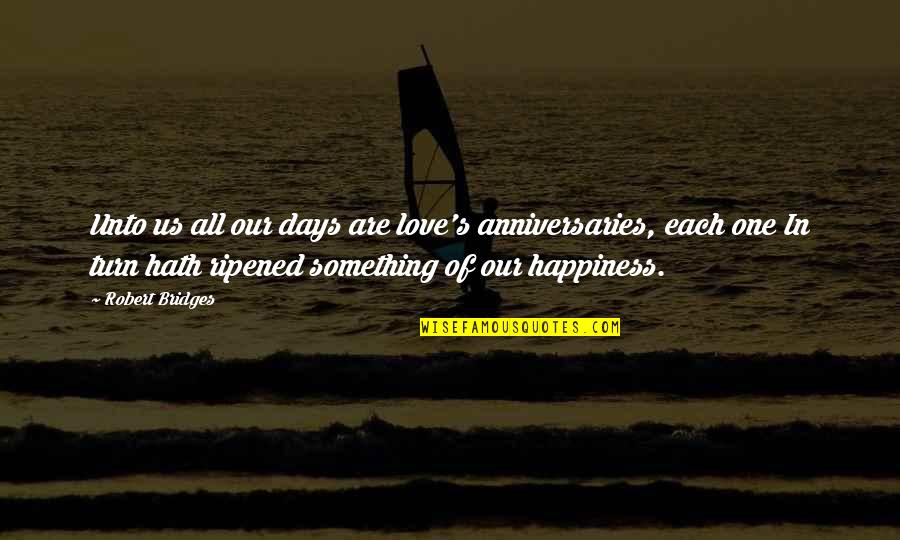Jocelynn Flom Quotes By Robert Bridges: Unto us all our days are love's anniversaries, Jocelynn Flom Quotes By Robert Bridges: Unto us all our days are love's anniversaries,