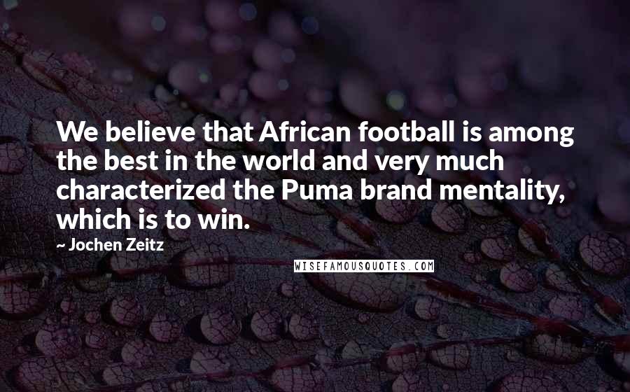 Jochen Zeitz quotes: We believe that African football is among the best in the world and very much characterized the Puma brand mentality, which is to win.