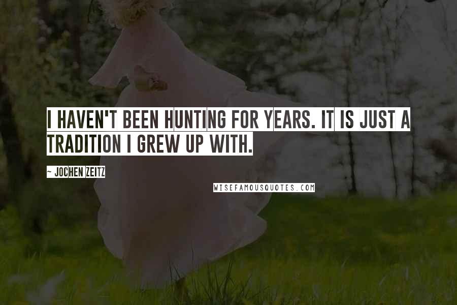 Jochen Zeitz quotes: I haven't been hunting for years. It is just a tradition I grew up with.