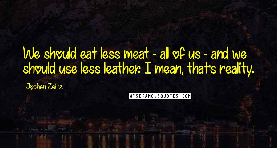 Jochen Zeitz quotes: We should eat less meat - all of us - and we should use less leather. I mean, that's reality.
