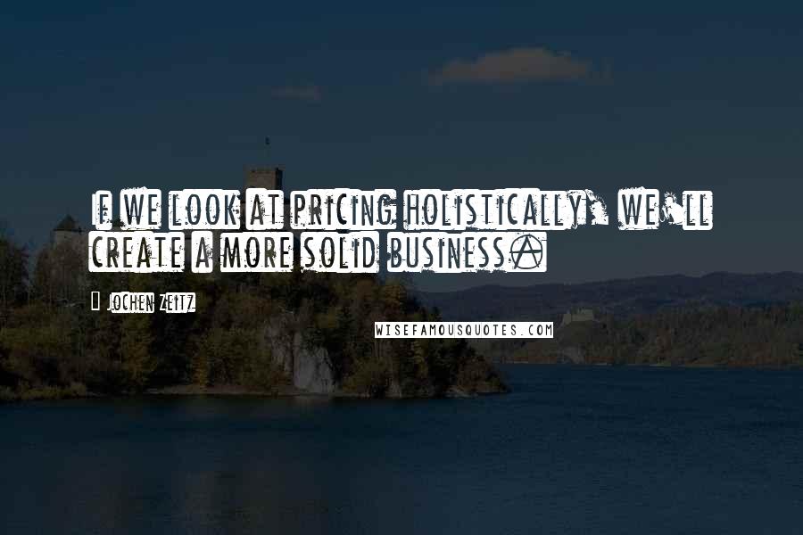 Jochen Zeitz quotes: If we look at pricing holistically, we'll create a more solid business.