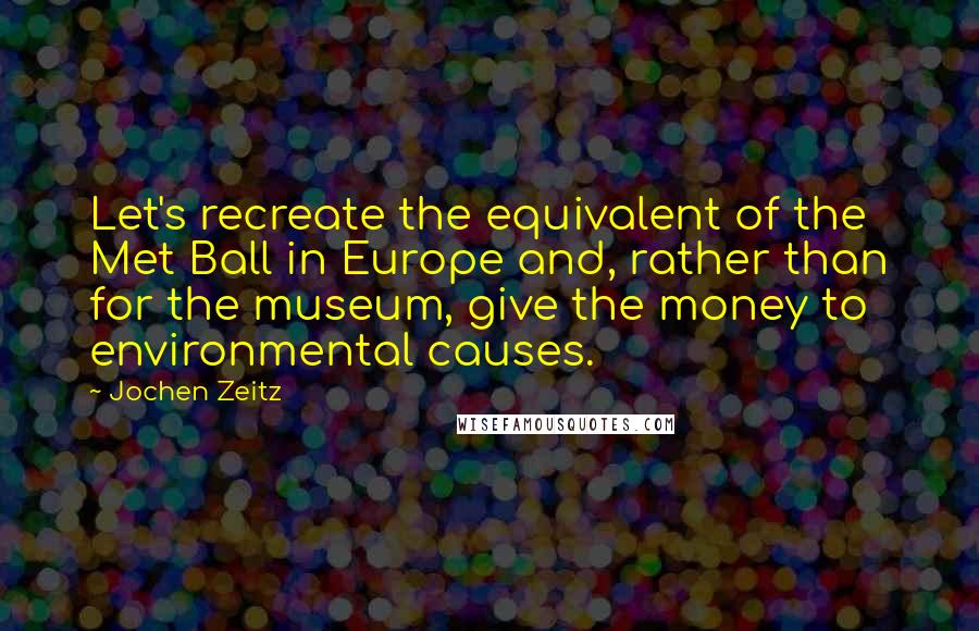 Jochen Zeitz quotes: Let's recreate the equivalent of the Met Ball in Europe and, rather than for the museum, give the money to environmental causes.