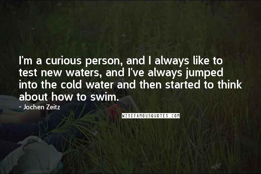 Jochen Zeitz quotes: I'm a curious person, and I always like to test new waters, and I've always jumped into the cold water and then started to think about how to swim.