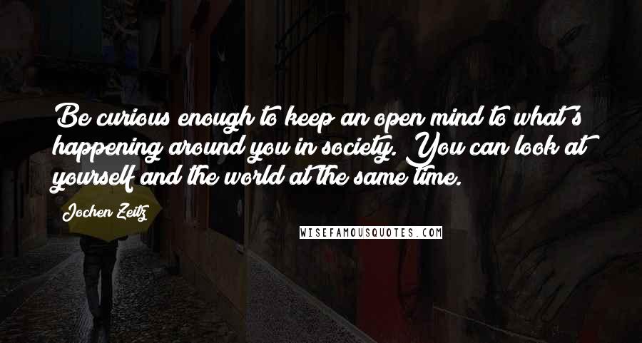 Jochen Zeitz quotes: Be curious enough to keep an open mind to what's happening around you in society. You can look at yourself and the world at the same time.