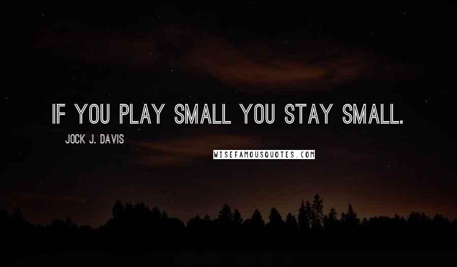 Jock J. Davis quotes: If you play small you stay small.