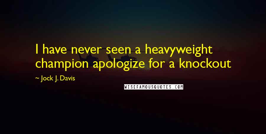 Jock J. Davis quotes: I have never seen a heavyweight champion apologize for a knockout