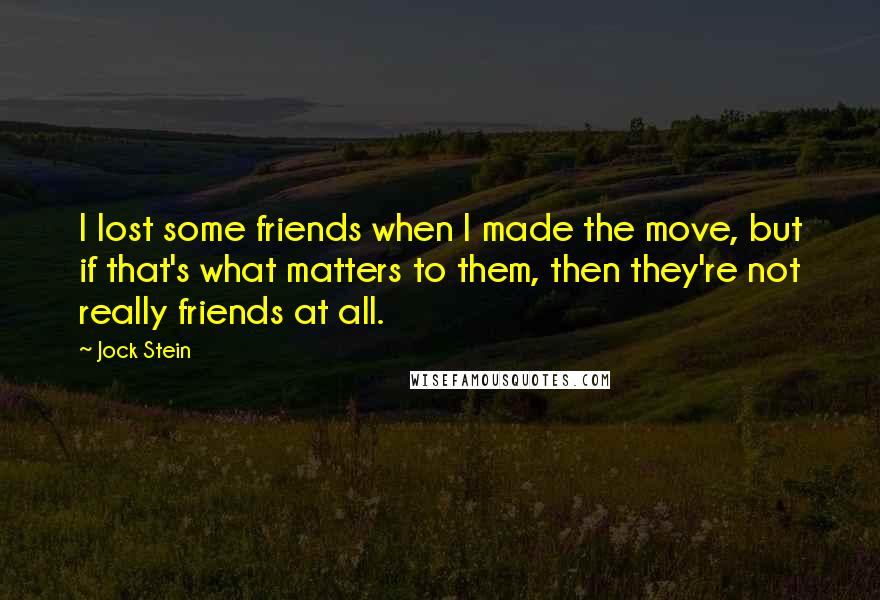 Jock Stein quotes: I lost some friends when I made the move, but if that's what matters to them, then they're not really friends at all. Jock Stein quotes: I lost some friends when I made the move, but if that's what matters to them, then they're not really friends at all.