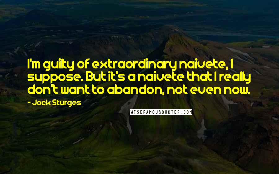 Jock Sturges quotes: I'm guilty of extraordinary naivete, I suppose. But it's a naivete that I really don't want to abandon, not even now.
