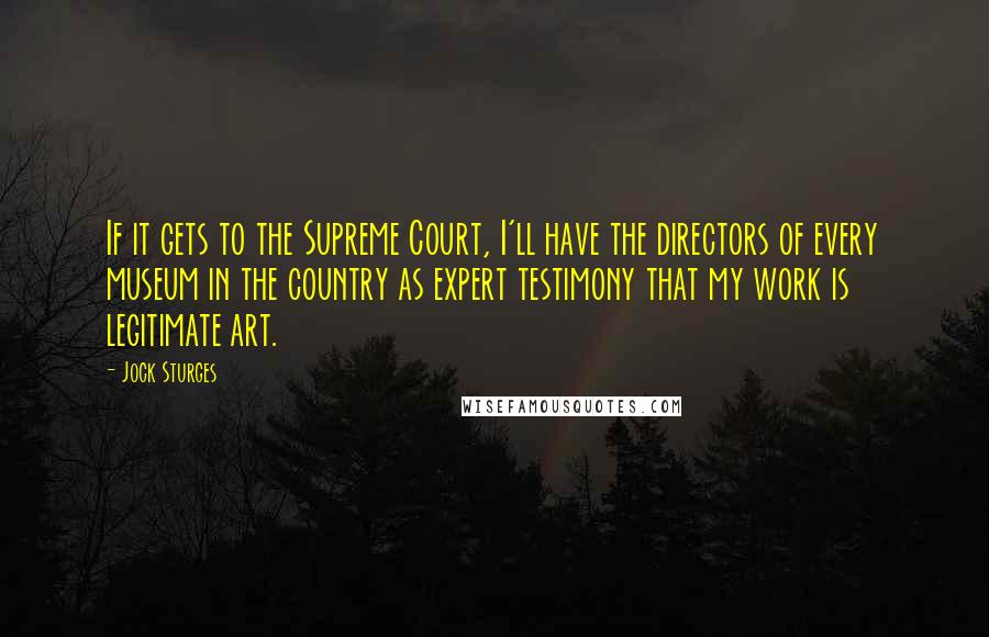 Jock Sturges quotes: If it gets to the Supreme Court, I'll have the directors of every museum in the country as expert testimony that my work is legitimate art.