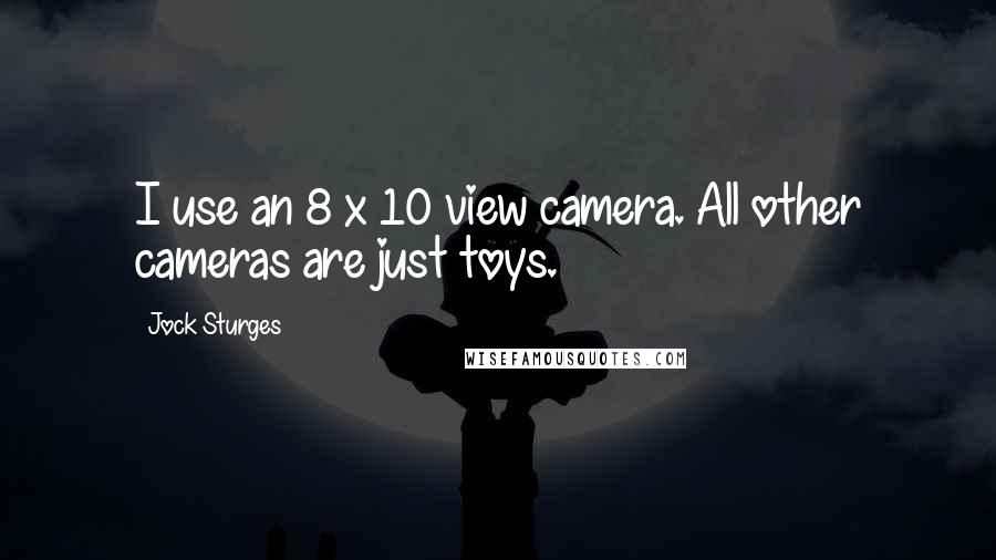 Jock Sturges quotes: I use an 8 x 10 view camera. All other cameras are just toys.