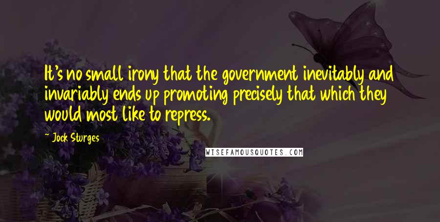 Jock Sturges quotes: It's no small irony that the government inevitably and invariably ends up promoting precisely that which they would most like to repress.