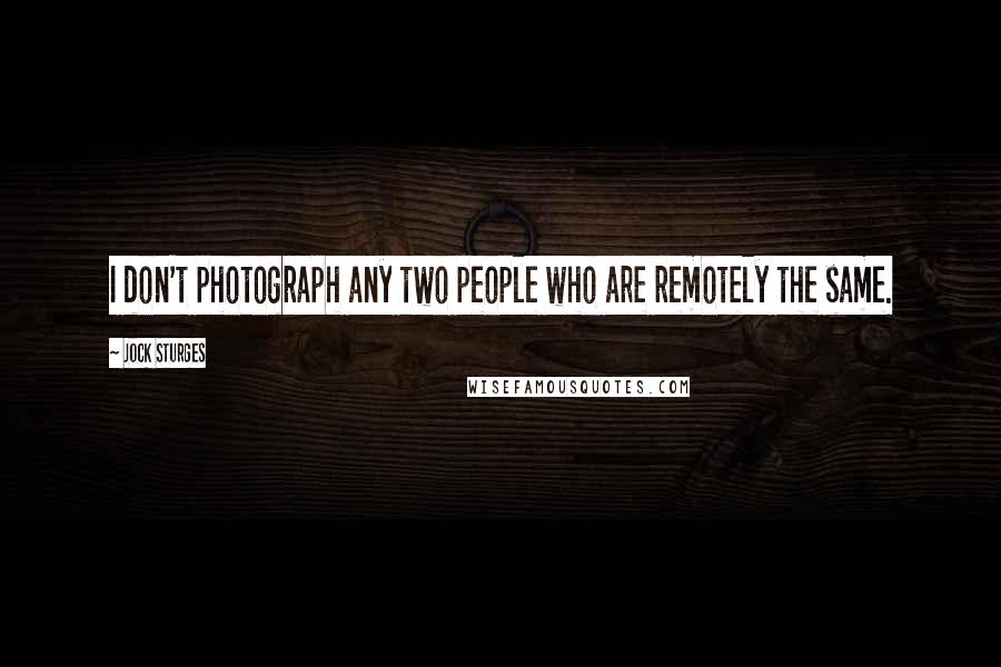 Jock Sturges quotes: I don't photograph any two people who are remotely the same.