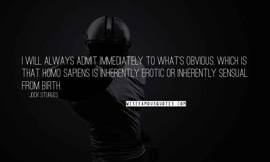 Jock Sturges quotes: I will always admit immediately to what's obvious, which is that Homo sapiens is inherently erotic or inherently sensual from birth.